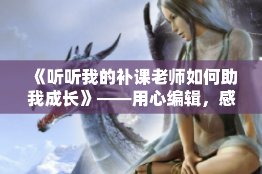《聽聽我的補(bǔ)課老師如何助我成長》——用心編輯，感悟補(bǔ)課之道