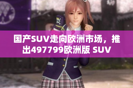 國產(chǎn)SUV走向歐洲市場，推出497799歐洲版 SUV