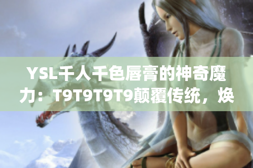 YSL千人千色唇膏的神奇魔力：T9T9T9T9顛覆傳統(tǒng)，煥發(fā)激情！(1)