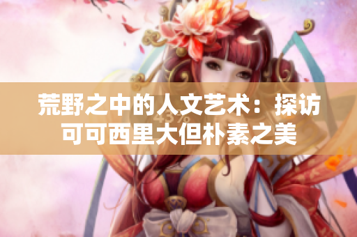 荒野之中的人文藝術(shù)：探訪(fǎng)可可西里大但樸素之美