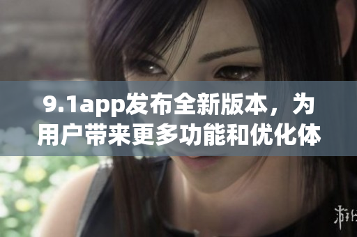 9.1app發(fā)布全新版本，為用戶(hù)帶來(lái)更多功能和優(yōu)化體驗(yàn)(1)