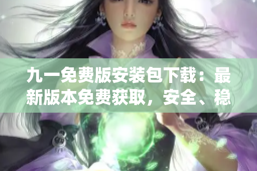 九一免費(fèi)版安裝包下載：最新版本免費(fèi)獲取，安全、穩(wěn)定、快速下載！(1)