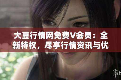 大豆行情網(wǎng)免費V會員：全新特權，盡享行情資訊與優(yōu)惠!