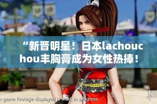 “新晉明星！日本lachouchou豐胸膏成為女性熱捧！”
