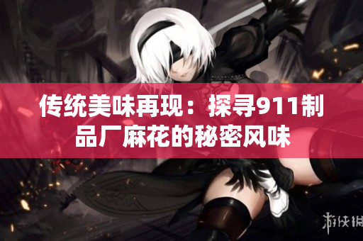 傳統(tǒng)美味再現(xiàn)：探尋911制品廠麻花的秘密風味