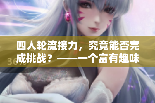 四人輪流接力，究竟能否完成挑戰(zhàn)？——一個富有趣味性的接力游戲
