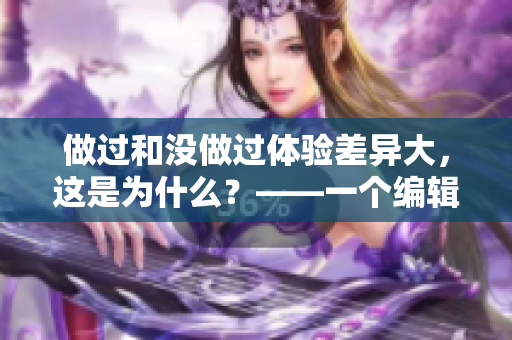 做過和沒做過體驗差異大，這是為什么？——一個編輯的思考