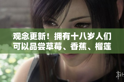 觀念更新！擁有十八歲人們可以品嘗草莓、香蕉、榴蓮和絲瓜了嗎？