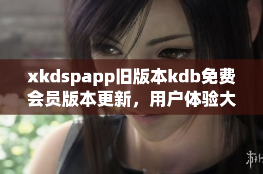 xkdspapp舊版本kdb免費(fèi)會員版本更新，用戶體驗(yàn)大幅提升