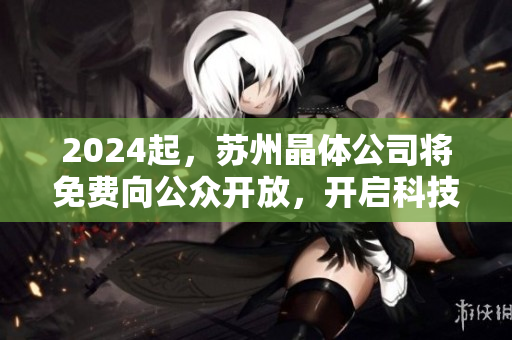 2024起，蘇州晶體公司將免費(fèi)向公眾開放，開啟科技進(jìn)步新紀(jì)元