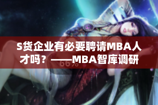 S貨企業(yè)有必要聘請(qǐng)MBA人才嗎？——MBA智庫(kù)調(diào)研數(shù)據(jù)解析