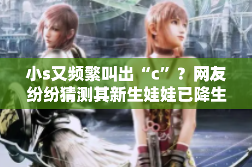 小s又頻繁叫出“c”？網(wǎng)友紛紛猜測其新生娃娃已降生！