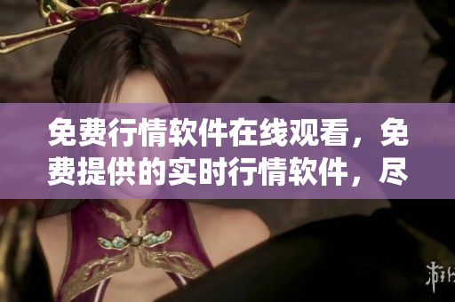 免費行情軟件在線觀看，免費提供的實時行情軟件，盡在線觀看(1)