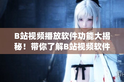 B站視頻播放軟件功能大揭秘！帶你了解B站視頻軟件的各種實(shí)用功能(1)