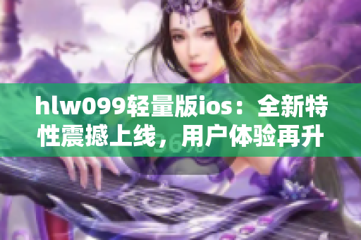 hlw099輕量版ios：全新特性震撼上線，用戶體驗(yàn)再升級