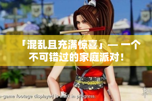 「混亂且充滿驚喜」— 一個不可錯過的家庭派對！
