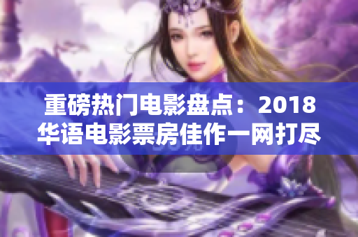 重磅熱門電影盤點：2018華語電影票房佳作一網(wǎng)打盡！