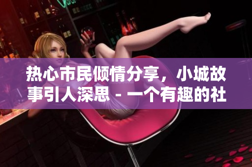 熱心市民傾情分享，小城故事引人深思 - 一個有趣的社區(qū)論壇