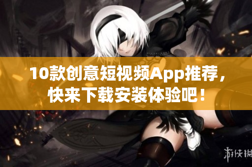 10款創(chuàng)意短視頻App推薦，快來下載安裝體驗吧！