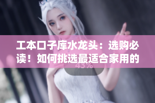工本口子庫(kù)水龍頭：選購(gòu)必讀！如何挑選最適合家用的水龍頭(1)