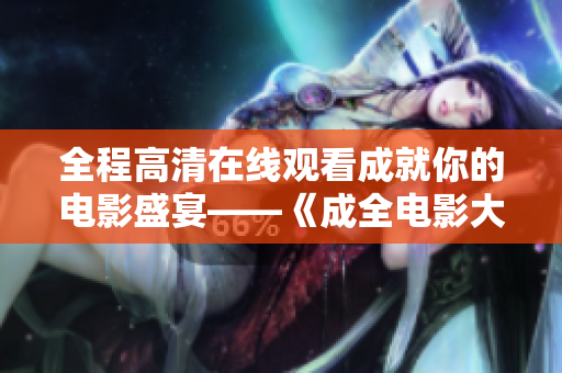 全程高清在線觀看成就你的電影盛宴——《成全電影大全》！