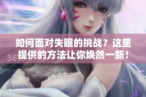 如何面對失眠的挑戰(zhàn)？這里提供的方法讓你煥然一新！