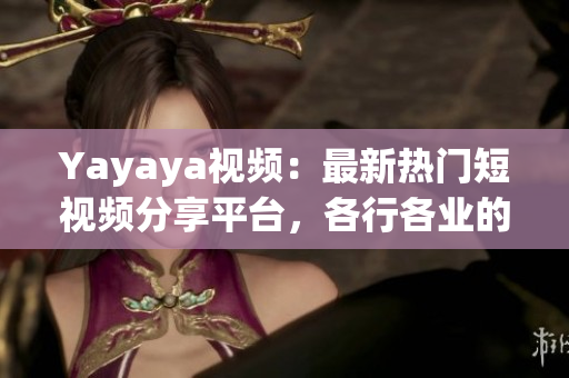Yayaya視頻：最新熱門短視頻分享平臺，各行各業(yè)的人都來啦！