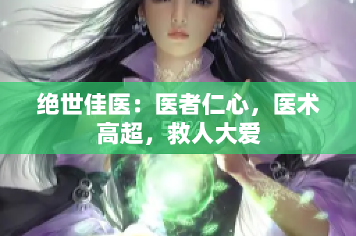 絕世佳醫(yī)：醫(yī)者仁心，醫(yī)術(shù)高超，救人大愛(ài)