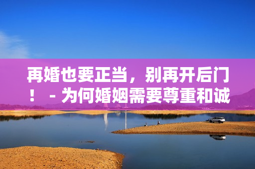再婚也要正當(dāng)，別再開后門！ - 為何婚姻需要尊重和誠信