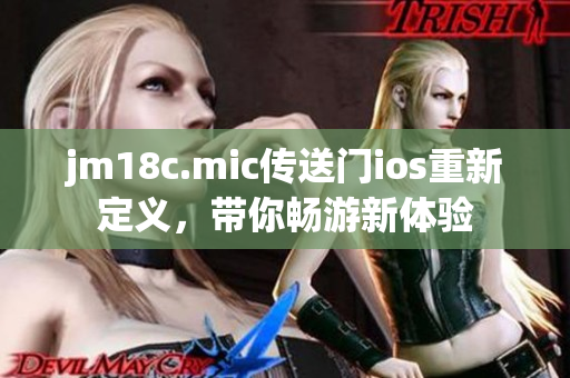 jm18c.mic傳送門ios重新定義，帶你暢游新體驗(yàn)