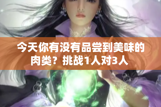 今天你有沒有品嘗到美味的肉類？挑戰(zhàn)1人對3人 