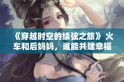 《穿越時空的續(xù)弦之旅》 火車和后媽媽，誰能共建幸福家庭？