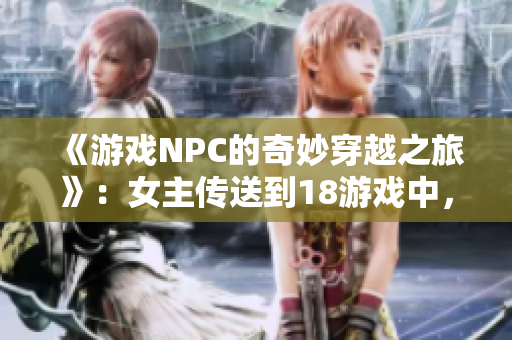 《游戲NPC的奇妙穿越之旅》：女主傳送到18游戲中，踏上奇妙之旅
