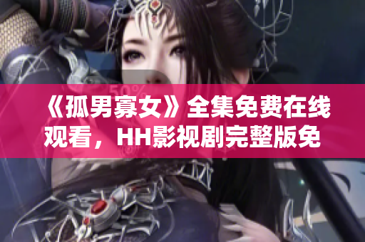 《孤男寡女》全集免費(fèi)在線觀看，HH影視劇完整版免費(fèi)追劇。