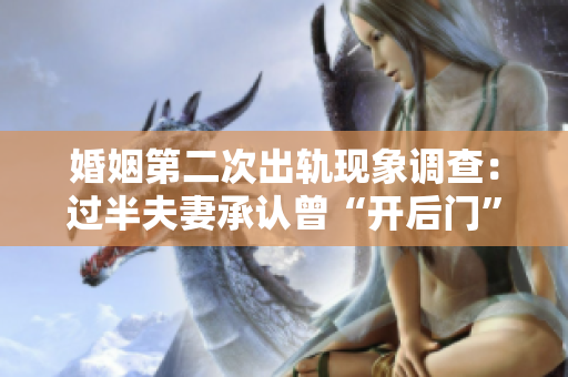 婚姻第二次出軌現(xiàn)象調(diào)查：過半夫妻承認曾“開后門”
