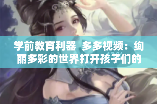 學(xué)前教育利器  多多視頻：絢麗多彩的世界打開(kāi)孩子們的眼界!