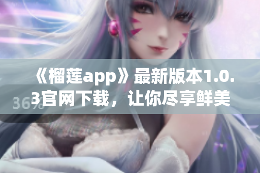 《榴蓮app》最新版本1.0.3官網(wǎng)下載，讓你盡享鮮美口感！