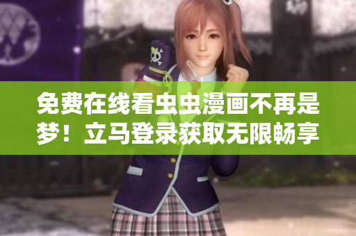 免費(fèi)在線看蟲(chóng)蟲(chóng)漫畫不再是夢(mèng)！立馬登錄獲取無(wú)限暢享！