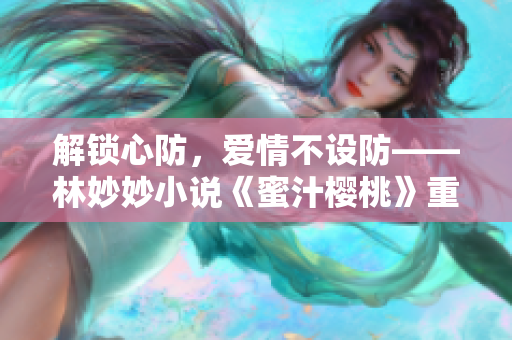 解鎖心防，愛(ài)情不設(shè)防——林妙妙小說(shuō)《蜜汁櫻桃》重新解讀