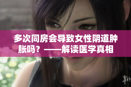 多次同房會導致女性陰道腫脹嗎？——解讀醫(yī)學真相