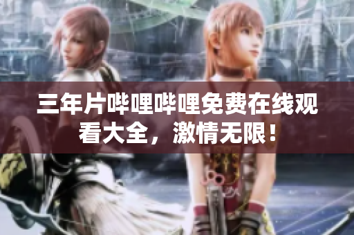 三年片嗶哩嗶哩免費在線觀看大全，激情無限！