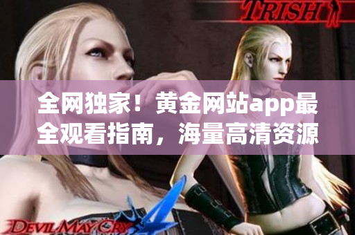 全網(wǎng)獨家！黃金網(wǎng)站app最全觀看指南，海量高清資源一網(wǎng)打盡！
