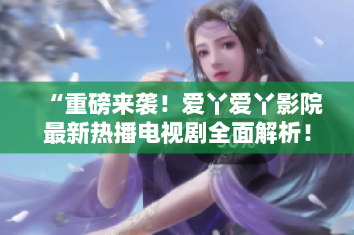 “重磅來襲！愛丫愛丫影院最新熱播電視劇全面解析！”