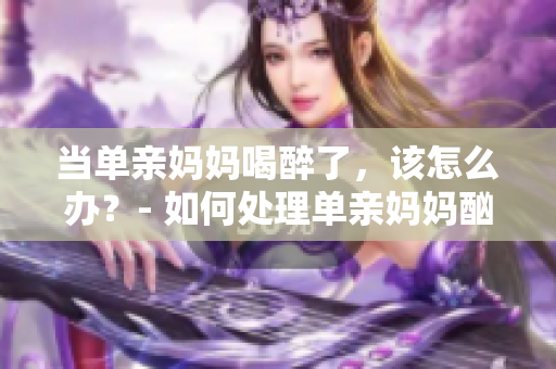 當單親媽媽喝醉了，該怎么辦？- 如何處理單親媽媽酗酒問題
