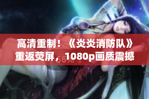 高清重制！《炎炎消防隊(duì)》重返熒屏，1080p畫質(zhì)震撼呈現(xiàn)