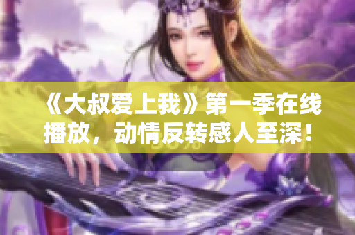 《大叔愛上我》第一季在線播放，動情反轉(zhuǎn)感人至深！