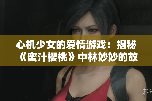 心機(jī)少女的愛情游戲：揭秘《蜜汁櫻桃》中林妙妙的故事