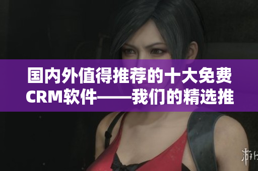 國內(nèi)外值得推薦的十大免費(fèi)CRM軟件——我們的精選推薦