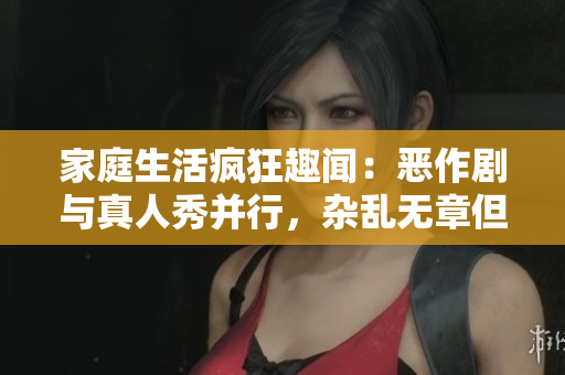 家庭生活瘋狂趣聞：惡作劇與真人秀并行，雜亂無章但充滿歡樂！