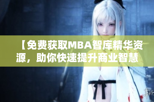 【免費(fèi)獲取MBA智庫精華資源，助你快速提升商業(yè)智慧】